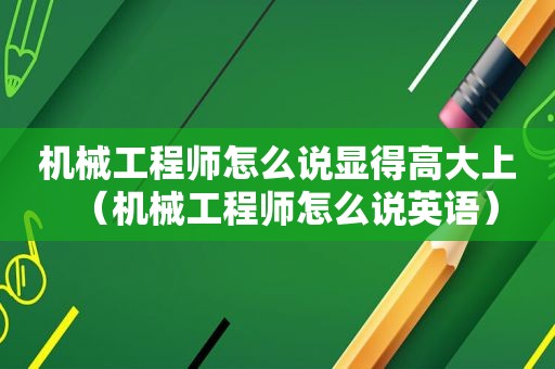 机械工程师怎么说显得高大上（机械工程师怎么说英语）