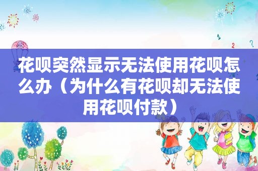 花呗突然显示无法使用花呗怎么办（为什么有花呗却无法使用花呗付款）