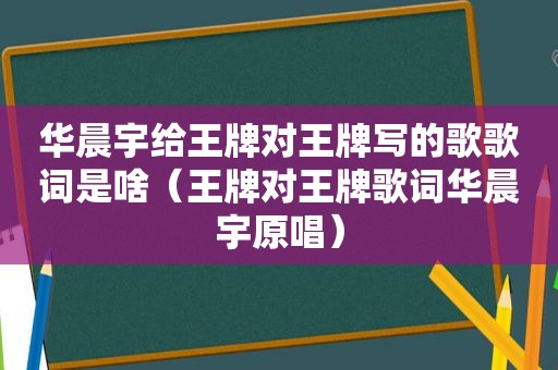 华晨宇给王牌对王牌写的歌歌词是啥（王牌对王牌歌词华晨宇原唱）