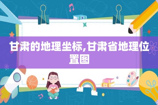 甘肃的地理坐标,甘肃省地理位置图