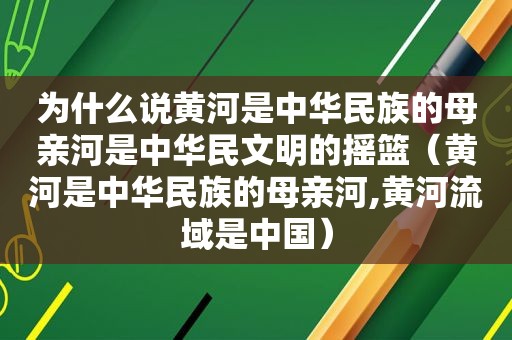 为什么说黄河是中华民族的母亲河是中华民文明的摇篮（黄河是中华民族的母亲河,黄河流域是中国）
