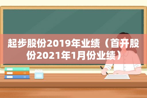 起步股份2019年业绩（首开股份2021年1月份业绩）