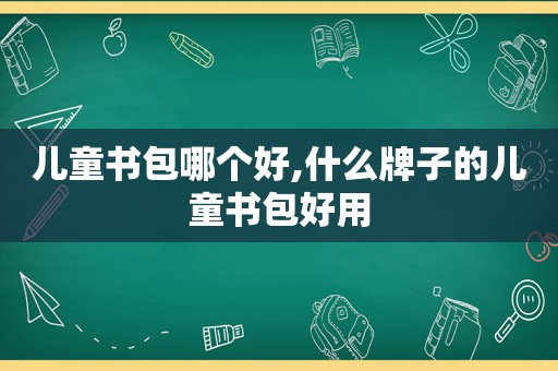 儿童书包哪个好,什么牌子的儿童书包好用