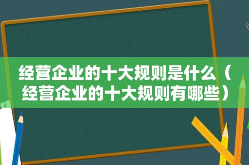 经营企业的十大规则是什么（经营企业的十大规则有哪些）