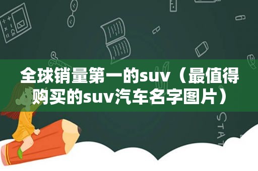 全球销量第一的suv（最值得购买的suv汽车名字图片）