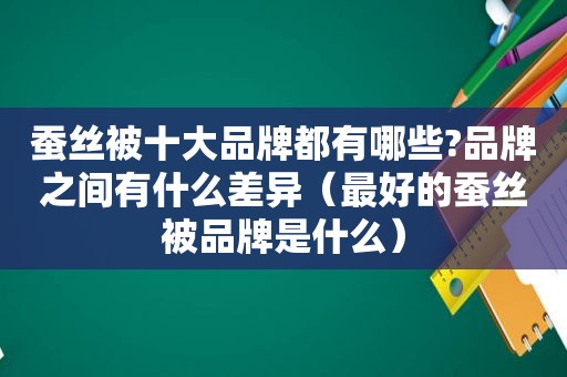 蚕丝被十大品牌都有哪些?品牌之间有什么差异（最好的蚕丝被品牌是什么）