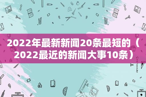 2022年最新新闻20条最短的（2022最近的新闻大事10条）
