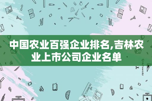 中国农业百强企业排名,吉林农业上市公司企业名单