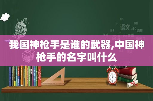 我国神 *** 是谁的武器,中国神 *** 的名字叫什么