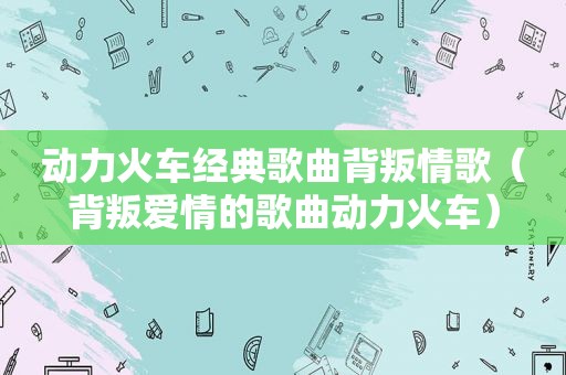 动力火车经典歌曲背叛情歌（背叛爱情的歌曲动力火车）