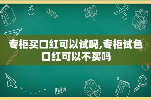 专柜买口红可以试吗,专柜试色口红可以不买吗