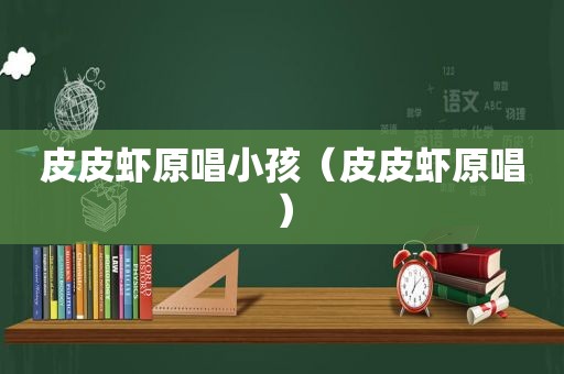 皮皮虾原唱小孩（皮皮虾原唱）