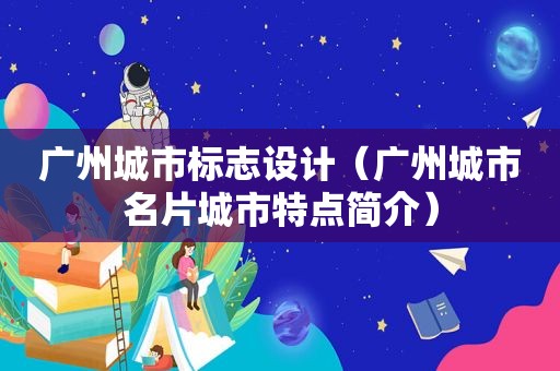 广州城市标志设计(广州城市名片城市特点简介)
