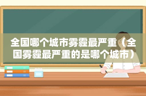 全国哪个城市雾霾最严重（全国雾霾最严重的是哪个城市）
