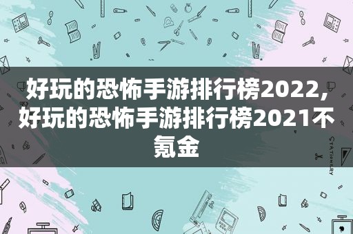好玩的恐怖手游排行榜2022,好玩的恐怖手游排行榜2021不氪金