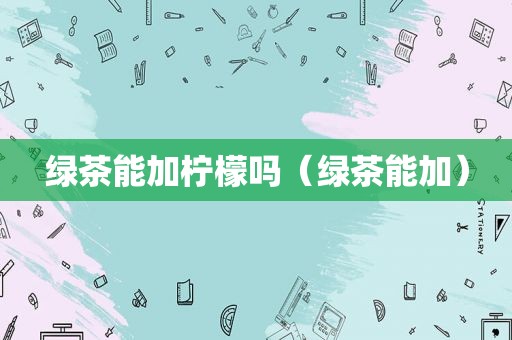 绿茶能加柠檬吗（绿茶能加）