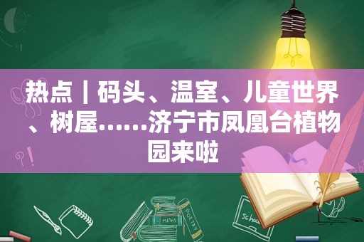 热点｜码头、温室、儿童世界、树屋……济宁市凤凰台植物园来啦
