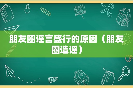 朋友圈谣言盛行的原因（朋友圈造谣）