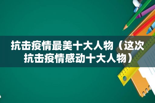 抗击疫情最美十大人物（这次抗击疫情感动十大人物）