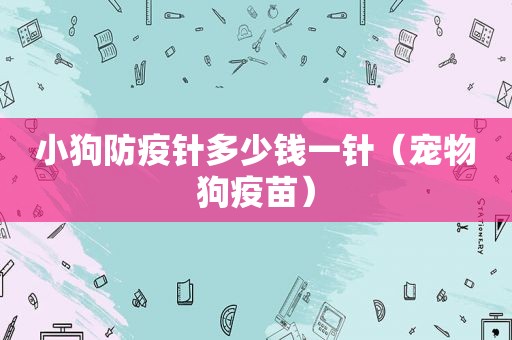 小狗防疫针多少钱一针（宠物狗疫苗）