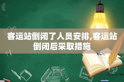 客运站倒闭了人员安排,客运站倒闭后采取措施