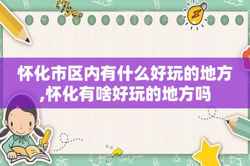 怀化市区内有什么好玩的地方,怀化有啥好玩的地方吗