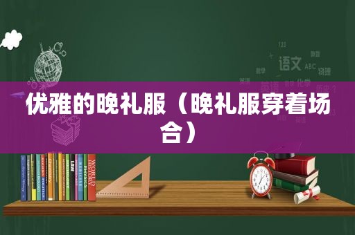 优雅的晚礼服（晚礼服穿着场合）