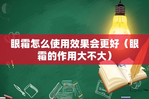 眼霜怎么使用效果会更好（眼霜的作用大不大）