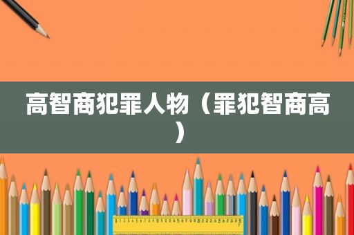 高智商犯罪人物（罪犯智商高）