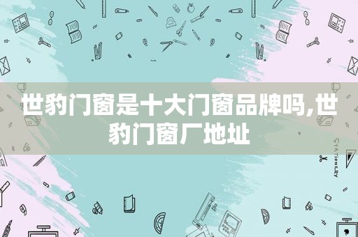 世豹门窗是十大门窗品牌吗,世豹门窗厂地址