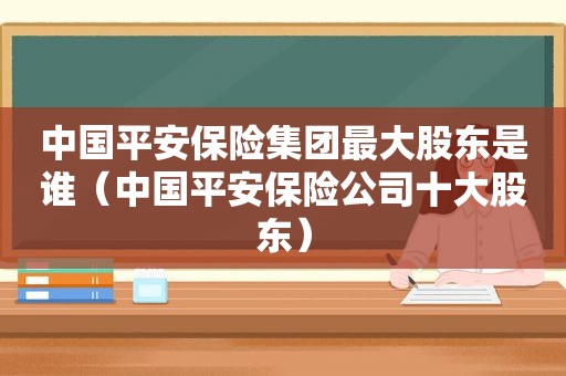 中国平安保险集团最大股东是谁（中国平安保险公司十大股东）
