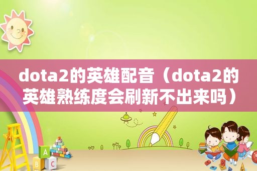 dota2的英雄配音（dota2的英雄熟练度会刷新不出来吗）