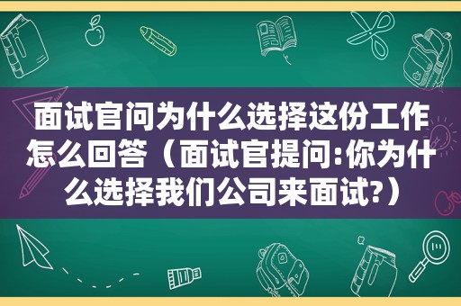 面试官问为什么选择这份工作怎么回答（面试官提问:你为什么选择我们公司来面试?）