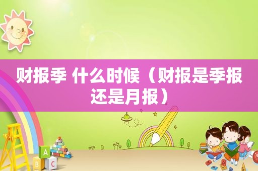 财报季 什么时候（财报是季报还是月报）