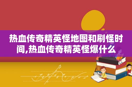 热血传奇精英怪地图和刷怪时间,热血传奇精英怪爆什么