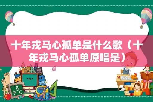 十年戎马心孤单是什么歌（十年戎马心孤单原唱是）