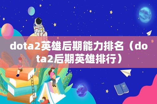 dota2英雄后期能力排名（dota2后期英雄排行）