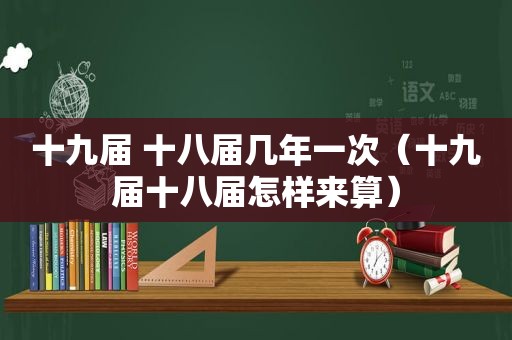 十九届 十八届几年一次（十九届十八届怎样来算）
