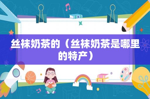  *** 奶茶的（ *** 奶茶是哪里的特产）