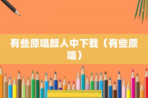 有些原唱颜人中下载（有些原唱）