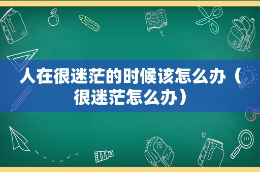 人在很迷茫的时候该怎么办（很迷茫怎么办）