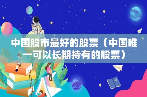 中国股市最好的股票（中国唯一可以长期持有的股票）