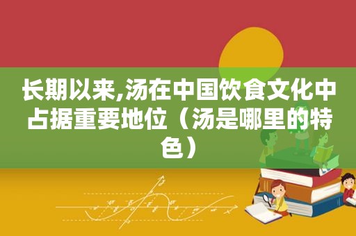 长期以来,汤在中国饮食文化中占据重要地位（汤是哪里的特色）