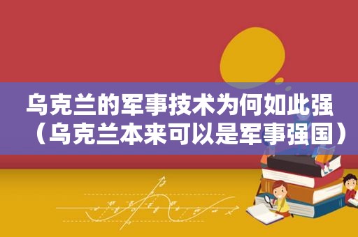 乌克兰的军事技术为何如此强（乌克兰本来可以是军事强国）