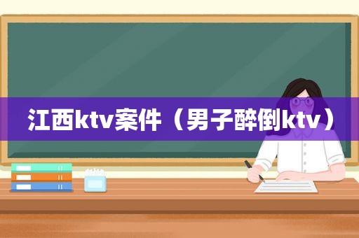江西ktv案件（男子醉倒ktv）