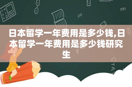 日本留学一年费用是多少钱,日本留学一年费用是多少钱研究生