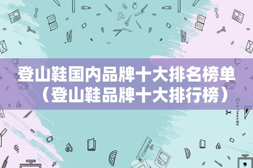 登山鞋国内品牌十大排名榜单（登山鞋品牌十大排行榜）