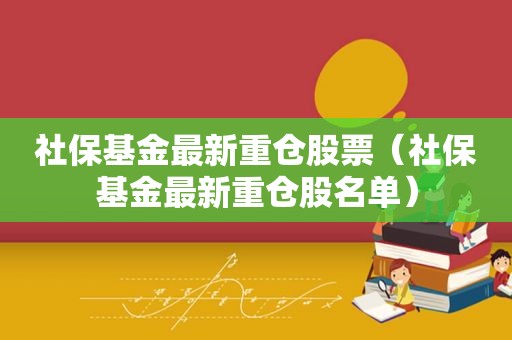 社保基金最新重仓股票（社保基金最新重仓股名单）