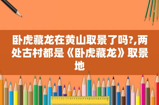 卧虎藏龙在黄山取景了吗?,两处古村都是《卧虎藏龙》取景地