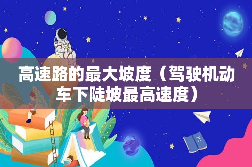 高速路的最大坡度（驾驶机动车下陡坡最高速度）